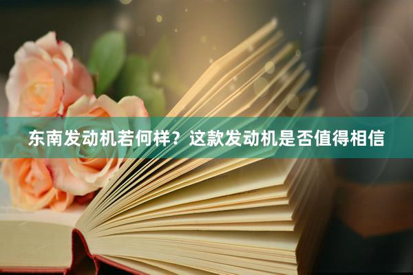 东南发动机若何样？这款发动机是否值得相信