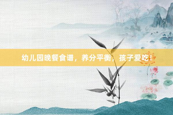 幼儿园晚餐食谱，养分平衡，孩子爱吃！