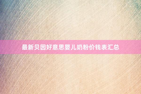 最新贝因好意思婴儿奶粉价钱表汇总