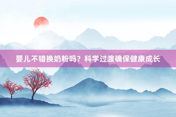 婴儿不错换奶粉吗？科学过渡确保健康成长