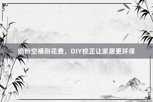 奶粉空桶别花费，DIY校正让家居更环保