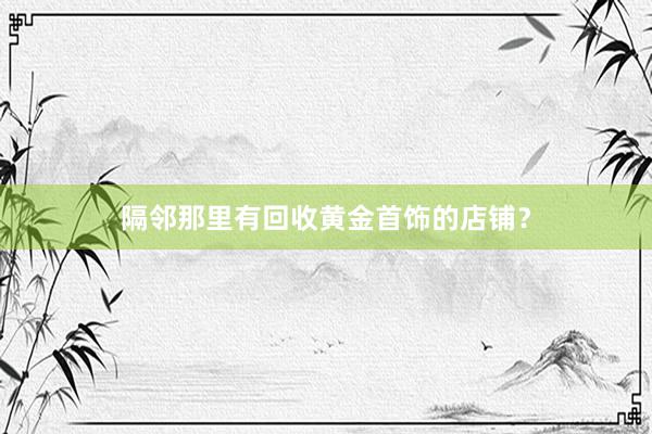 隔邻那里有回收黄金首饰的店铺？
