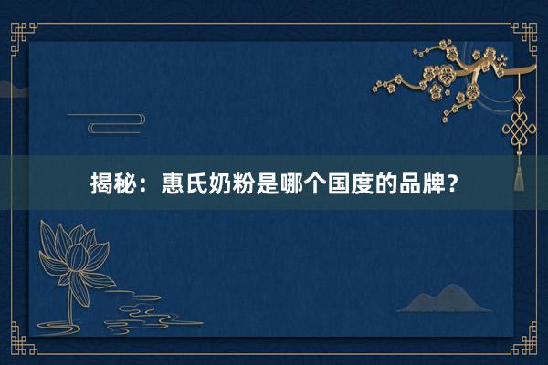 揭秘：惠氏奶粉是哪个国度的品牌？