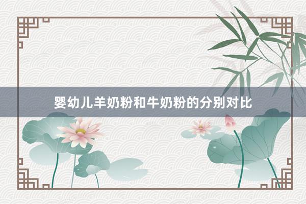 婴幼儿羊奶粉和牛奶粉的分别对比