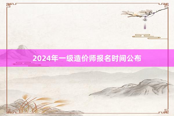 2024年一级造价师报名时间公布